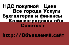 НДС покупной › Цена ­ 2 000 - Все города Услуги » Бухгалтерия и финансы   . Калининградская обл.,Советск г.